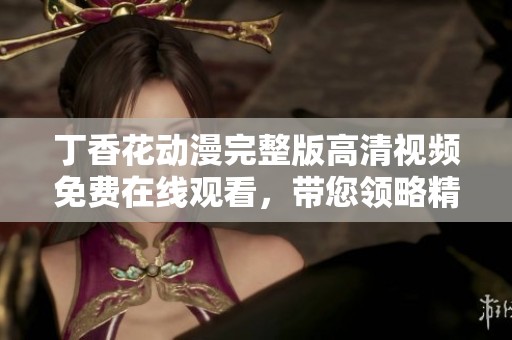 丁香花动漫完整版高清视频免费在线观看，带您领略精彩剧情