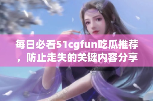 每日必看51cgfun吃瓜推荐，防止走失的关键内容分享