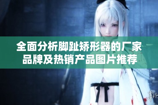 全面分析脚趾矫形器的厂家品牌及热销产品图片推荐