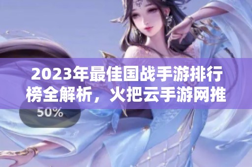 2023年最佳国战手游排行榜全解析，火把云手游网推荐必玩游戏