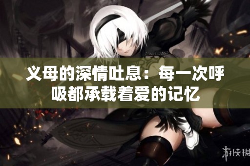 义母的深情吐息：每一次呼吸都承载着爱的记忆