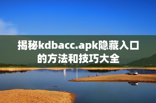 揭秘kdbacc.apk隐藏入口的方法和技巧大全