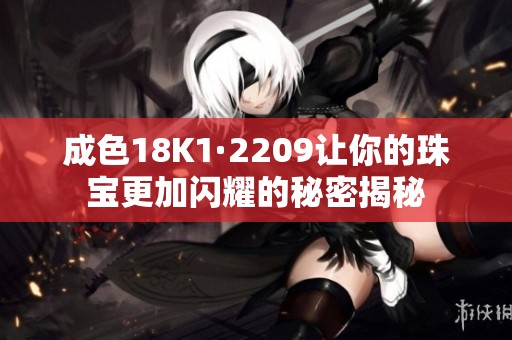 成色18K1·2209让你的珠宝更加闪耀的秘密揭秘