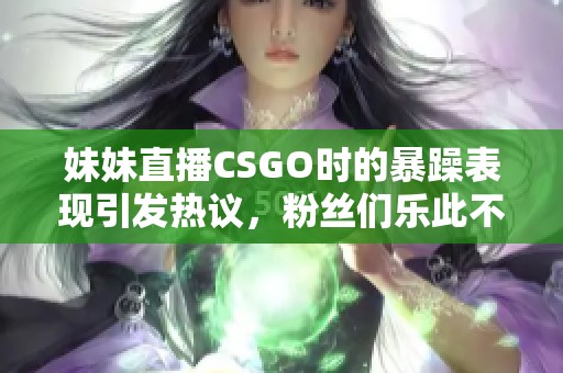 妹妹直播CSGO时的暴躁表现引发热议，粉丝们乐此不疲