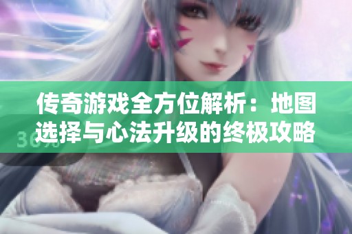 传奇游戏全方位解析：地图选择与心法升级的终极攻略指南