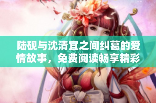 陆砚与沈清宜之间纠葛的爱情故事，免费阅读畅享精彩情节