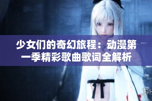 少女们的奇幻旅程：动漫第一季精彩歌曲歌词全解析