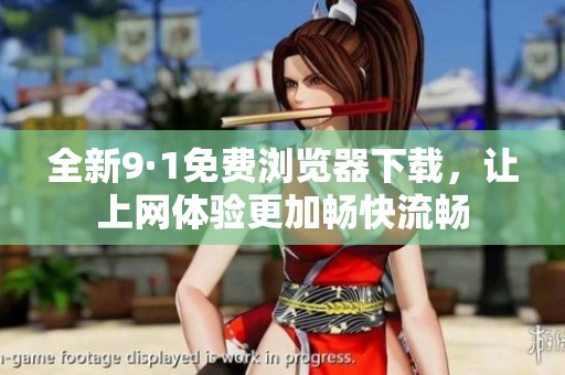 全新9·1免费浏览器下载，让上网体验更加畅快流畅