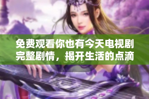 免费观看你也有今天电视剧完整剧情，揭开生活的点滴感动
