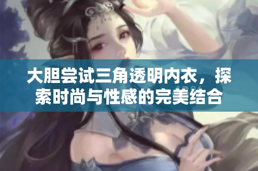 大胆尝试三角透明内衣，探索时尚与性感的完美结合