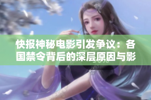 快报神秘电影引发争议：各国禁令背后的深层原因与影响解析