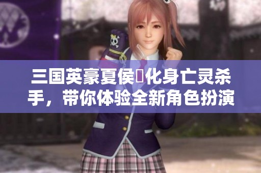 三国英豪夏侯惇化身亡灵杀手，带你体验全新角色扮演之旅