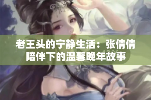 老王头的宁静生活：张倩倩陪伴下的温馨晚年故事