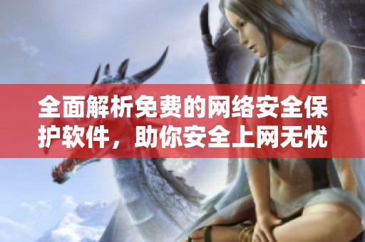 全面解析免费的网络安全保护软件，助你安全上网无忧