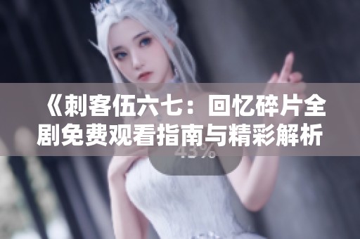 《刺客伍六七：回忆碎片全剧免费观看指南与精彩解析》