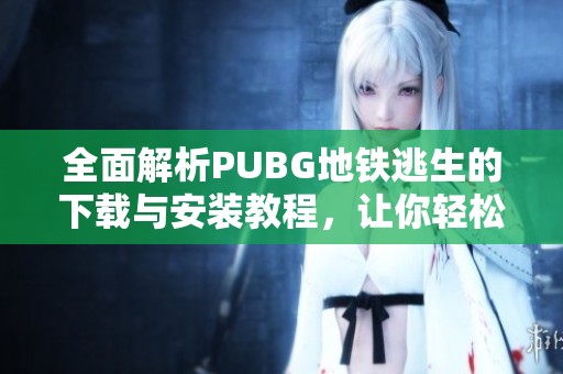 全面解析PUBG地铁逃生的下载与安装教程，让你轻松上手