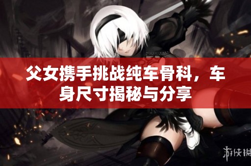 父女携手挑战纯车骨科，车身尺寸揭秘与分享