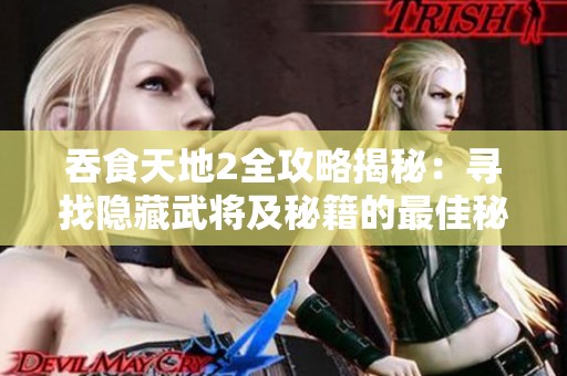 吞食天地2全攻略揭秘：寻找隐藏武将及秘籍的最佳秘笈