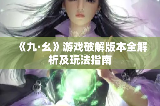 《九·幺》游戏破解版本全解析及玩法指南