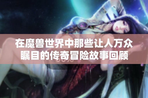 在魔兽世界中那些让人万众瞩目的传奇冒险故事回顾