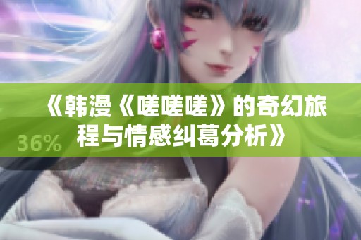 《韩漫《嗟嗟嗟》的奇幻旅程与情感纠葛分析》