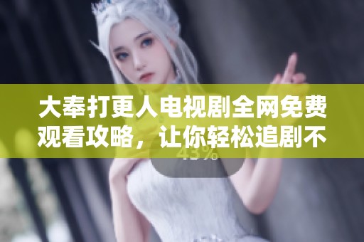 大奉打更人电视剧全网免费观看攻略，让你轻松追剧不停歇