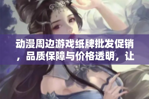 动漫周边游戏纸牌批发促销，品质保障与价格透明，让你轻松选购