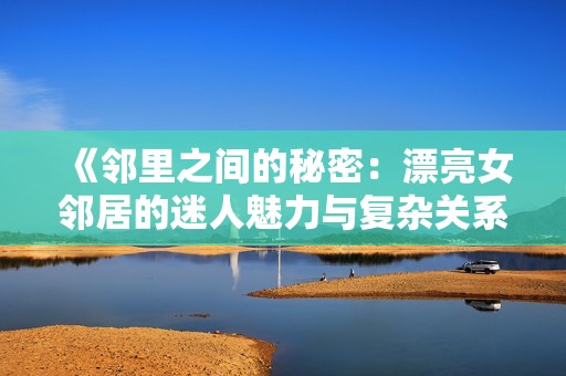《邻里之间的秘密：漂亮女邻居的迷人魅力与复杂关系》