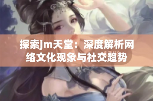 探索jm天堂：深度解析网络文化现象与社交趋势