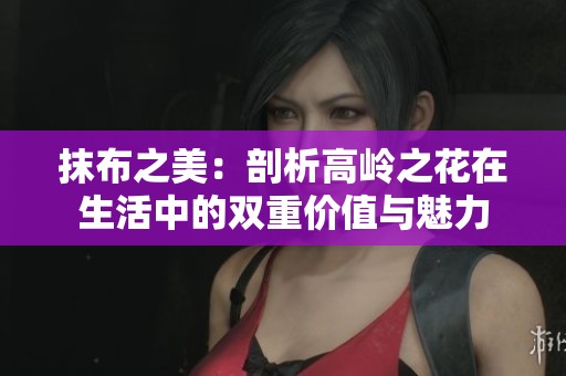 抹布之美：剖析高岭之花在生活中的双重价值与魅力