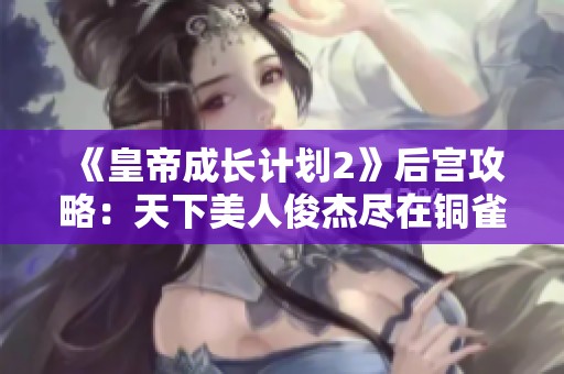 《皇帝成长计划2》后宫攻略：天下美人俊杰尽在铜雀台的秘密揭秘