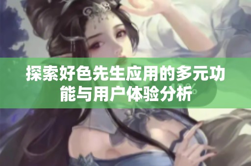 探索好色先生应用的多元功能与用户体验分析