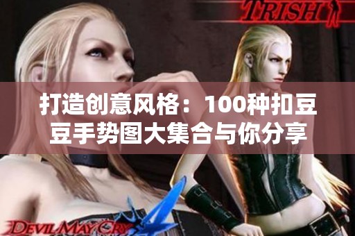 打造创意风格：100种扣豆豆手势图大集合与你分享