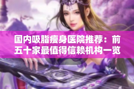 国内吸脂瘦身医院推荐：前五十家最值得信赖机构一览
