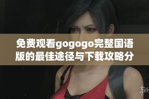 免费观看gogogo完整国语版的最佳途径与下载攻略分享