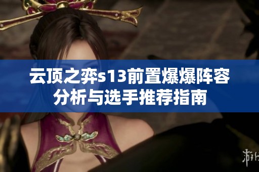 云顶之弈s13前置爆爆阵容分析与选手推荐指南