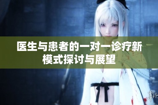 医生与患者的一对一诊疗新模式探讨与展望