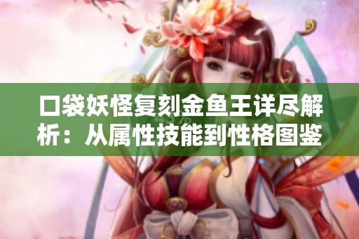 口袋妖怪复刻金鱼王详尽解析：从属性技能到性格图鉴全方位解读