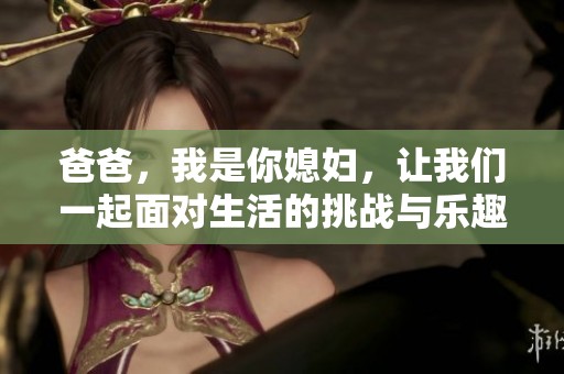 爸爸，我是你媳妇，让我们一起面对生活的挑战与乐趣