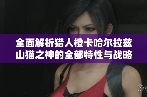 全面解析猎人橙卡哈尔拉兹山猫之神的全部特性与战略心得