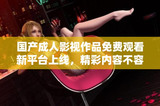 国产成人影视作品免费观看新平台上线，精彩内容不容错过