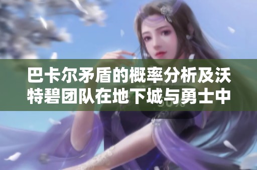 巴卡尔矛盾的概率分析及沃特碧团队在地下城与勇士中的表现探讨