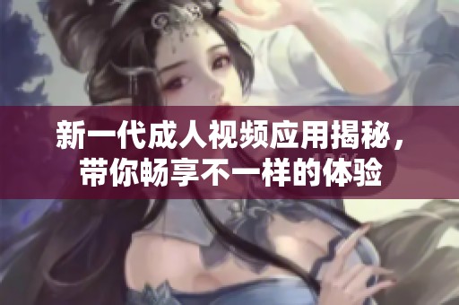 新一代成人视频应用揭秘，带你畅享不一样的体验