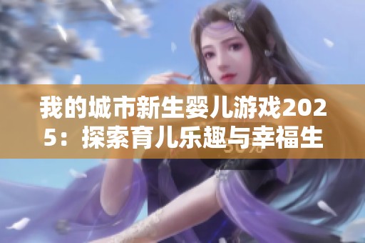 我的城市新生婴儿游戏2025：探索育儿乐趣与幸福生活的全新体验