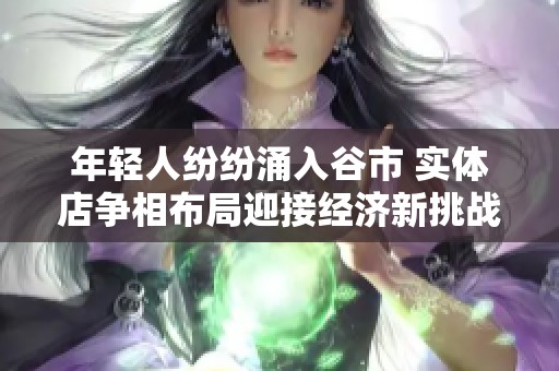年轻人纷纷涌入谷市 实体店争相布局迎接经济新挑战