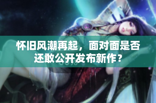 怀旧风潮再起，面对面是否还敢公开发布新作？