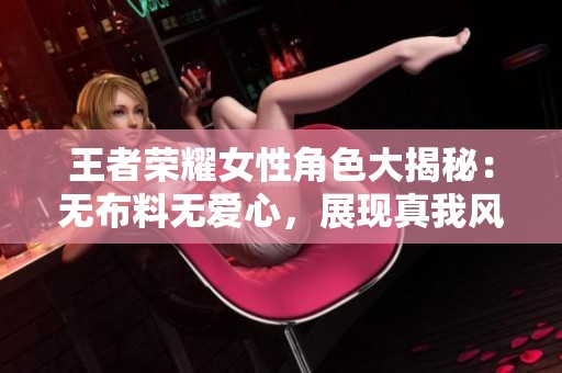 王者荣耀女性角色大揭秘：无布料无爱心，展现真我风采