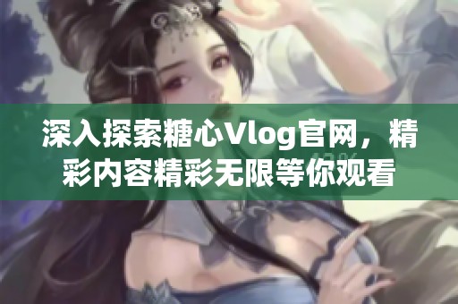 深入探索糖心Vlog官网，精彩内容精彩无限等你观看