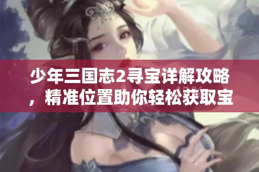 少年三国志2寻宝详解攻略，精准位置助你轻松获取宝藏