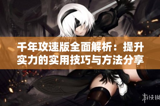 千年攻速版全面解析：提升实力的实用技巧与方法分享